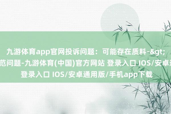 九游体育app官网投诉问题：可能存在质料->不稳健国度强制性轨范问题-九游体育(中国)官方网站 登录入口 IOS/安卓通用版/手机app下载