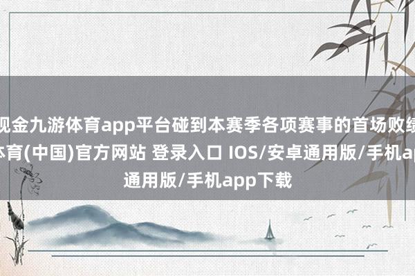 现金九游体育app平台碰到本赛季各项赛事的首场败绩-九游体育(中国)官方网站 登录入口 IOS/安卓通用版/手机app下载