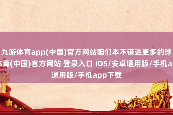 九游体育app(中国)官方网站咱们本不错进更多的球-九游体育(中国)官方网站 登录入口 IOS/安卓通用版/手机app下载