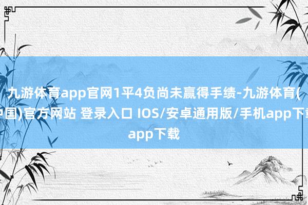 九游体育app官网1平4负尚未赢得手绩-九游体育(中国)官方网站 登录入口 IOS/安卓通用版/手机app下载