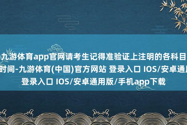 九游体育app官网请考生记得准验证上注明的各科目考点、科场和西宾时间-九游体育(中国)官方网站 登录入口 IOS/安卓通用版/手机app下载