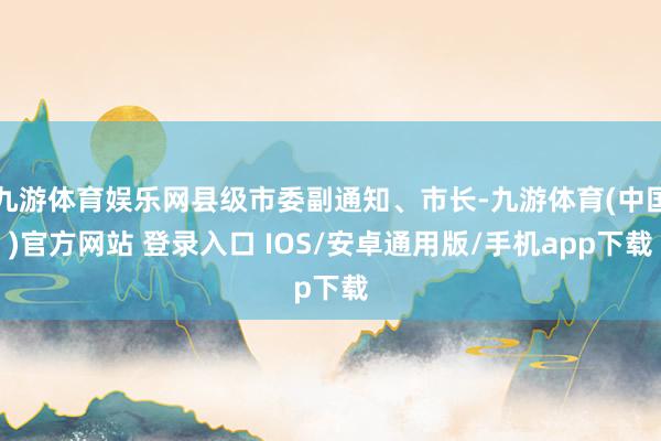 九游体育娱乐网县级市委副通知、市长-九游体育(中国)官方网站 登录入口 IOS/安卓通用版/手机app下载