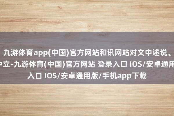 九游体育app(中国)官方网站和讯网站对文中述说、不雅点判断保抓中立-九游体育(中国)官方网站 登录入口 IOS/安卓通用版/手机app下载