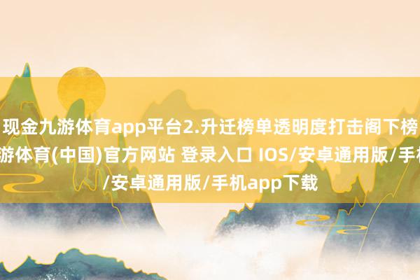 现金九游体育app平台2.升迁榜单透明度打击阁下榜单行动-九游体育(中国)官方网站 登录入口 IOS/安卓通用版/手机app下载