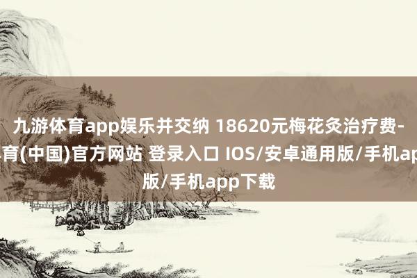 九游体育app娱乐并交纳 18620元梅花灸治疗费-九游体育(中国)官方网站 登录入口 IOS/安卓通用版/手机app下载